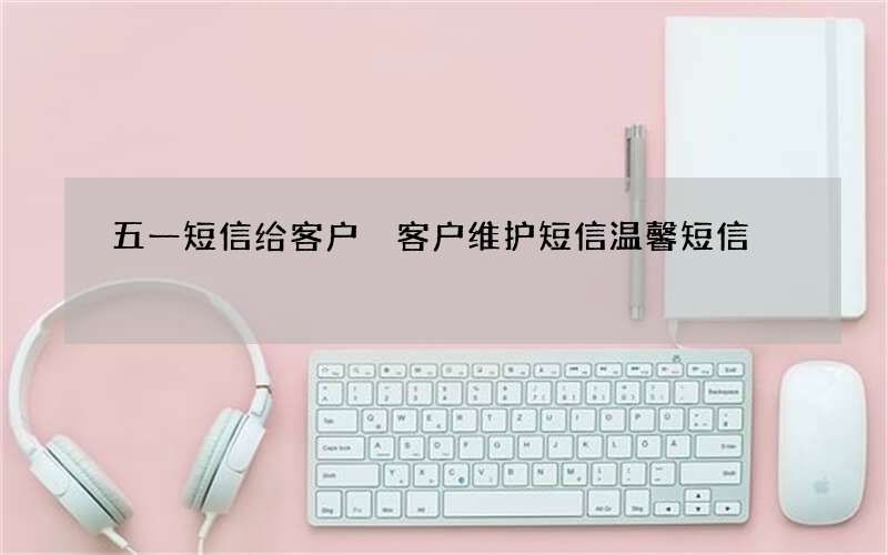 五一短信给客户 客户维护短信温馨短信